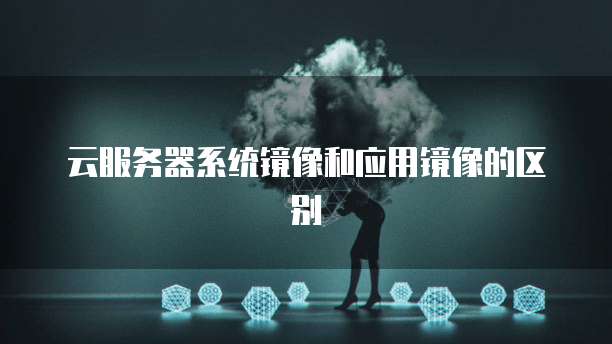 云服务器系统镜像和应用镜像的区别